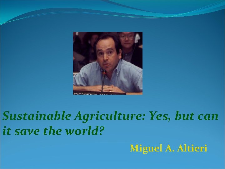Sustainable Agriculture: Yes, but can it save the world? Miguel A. Altieri 