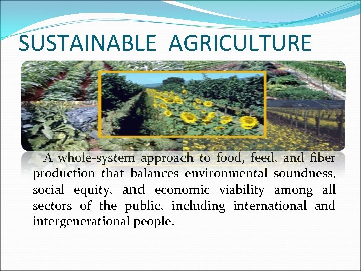 SUSTAINABLE AGRICULTURE A whole-system approach to food, feed, and fiber production that balances environmental