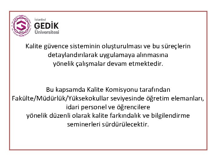 Kalite güvence sisteminin oluşturulması ve bu süreçlerin detaylandırılarak uygulamaya alınmasına yönelik çalışmalar devam etmektedir.