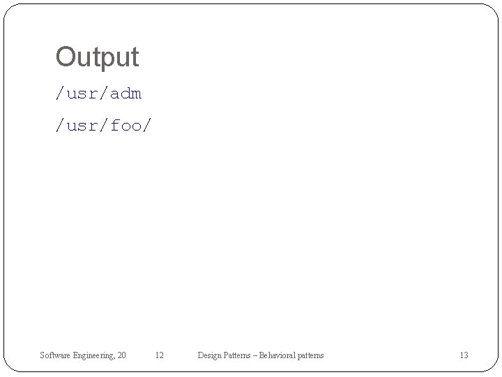 Output /usr/adm /usr/foo/ Software Engineering, 20 12 Design Patterns – Behavioral patterns 13 