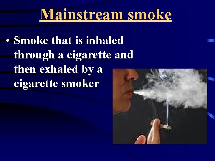 Mainstream smoke • Smoke that is inhaled through a cigarette and then exhaled by