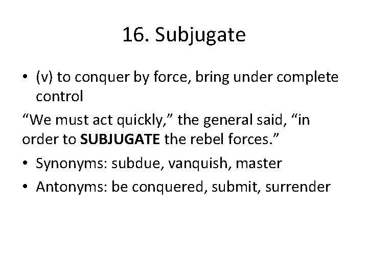 16. Subjugate • (v) to conquer by force, bring under complete control “We must