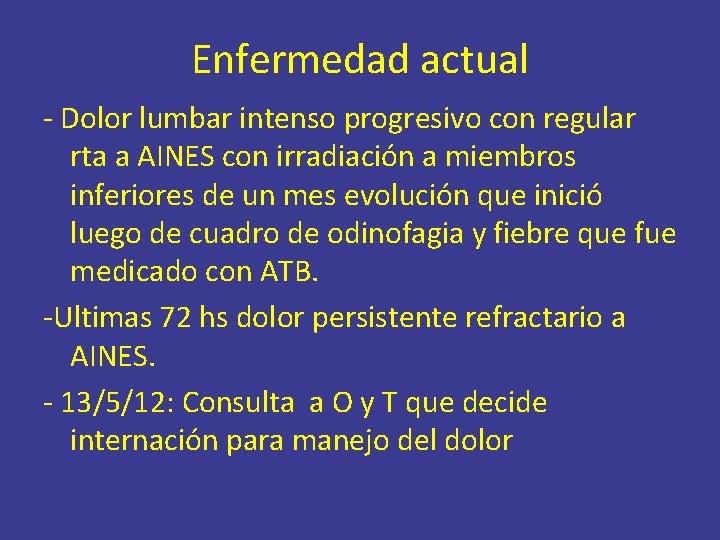 Enfermedad actual - Dolor lumbar intenso progresivo con regular rta a AINES con irradiación