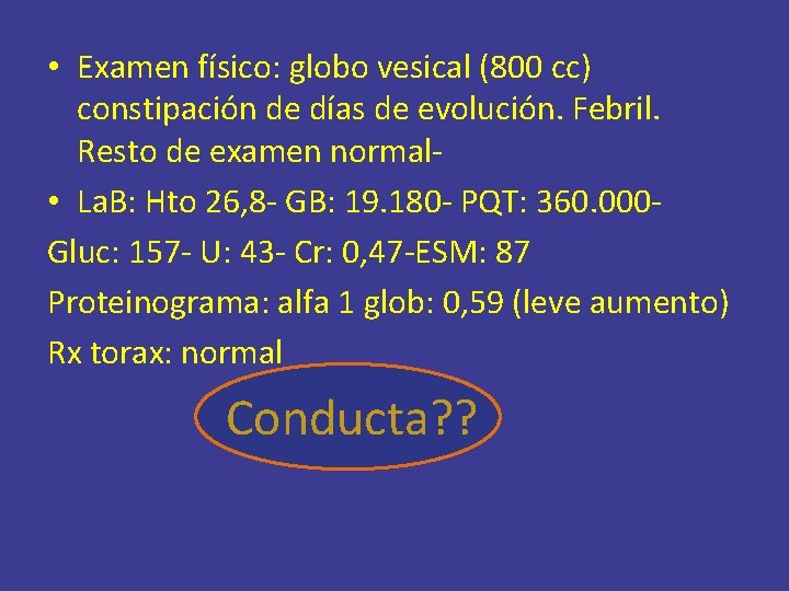  • Examen físico: globo vesical (800 cc) constipación de días de evolución. Febril.