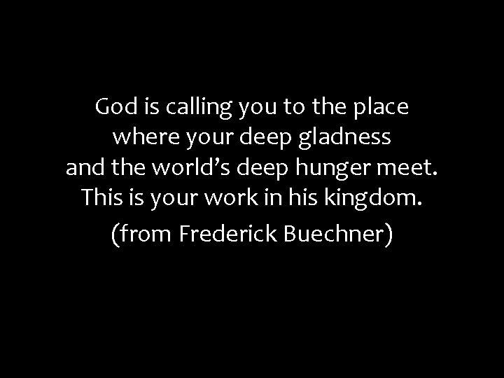 God is calling you to the place where your deep gladness and the world’s