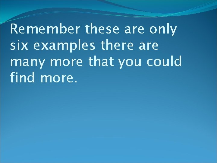 Remember these are only six examples there are many more that you could find