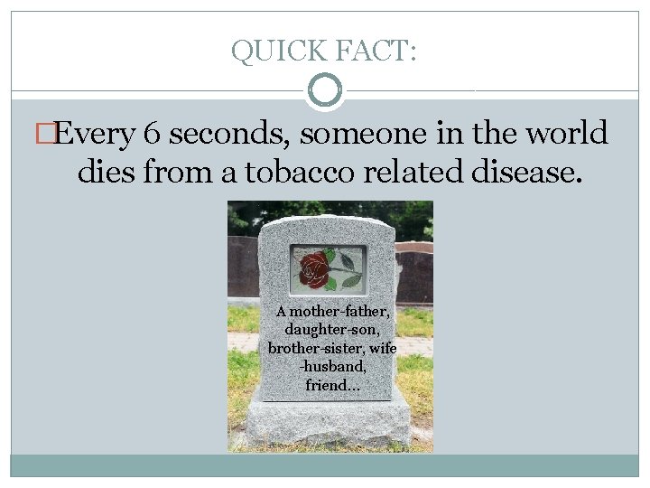 QUICK FACT: �Every 6 seconds, someone in the world dies from a tobacco related