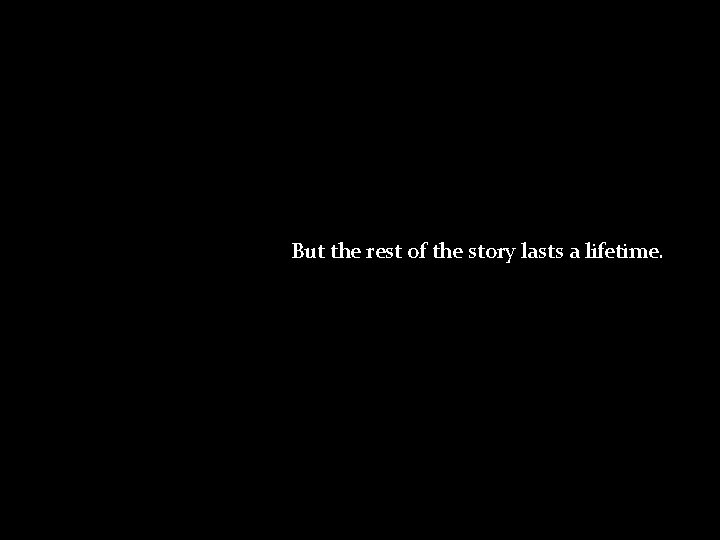 But the rest of the story lasts a lifetime. 44 