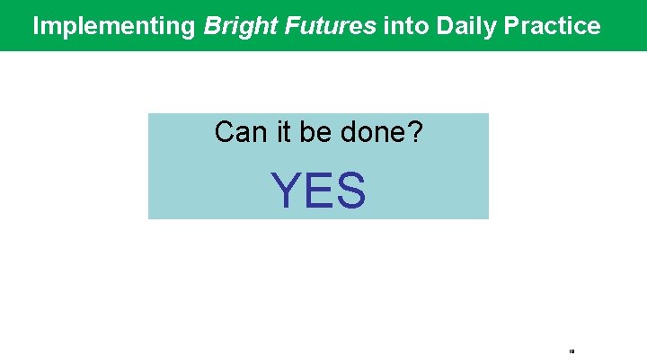 Implementing Bright Futures into Daily Practice Can it be done? YES 18 