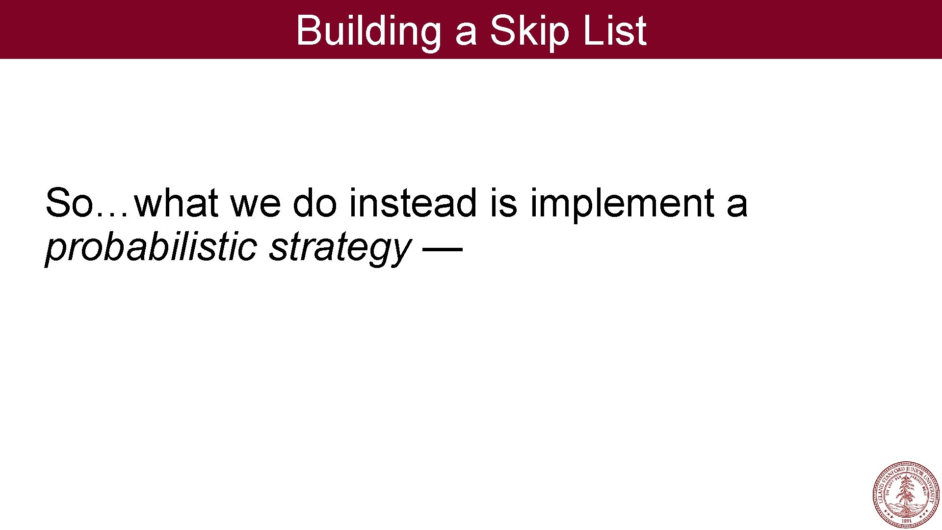 Building a Skip List So…what we do instead is implement a probabilistic strategy —