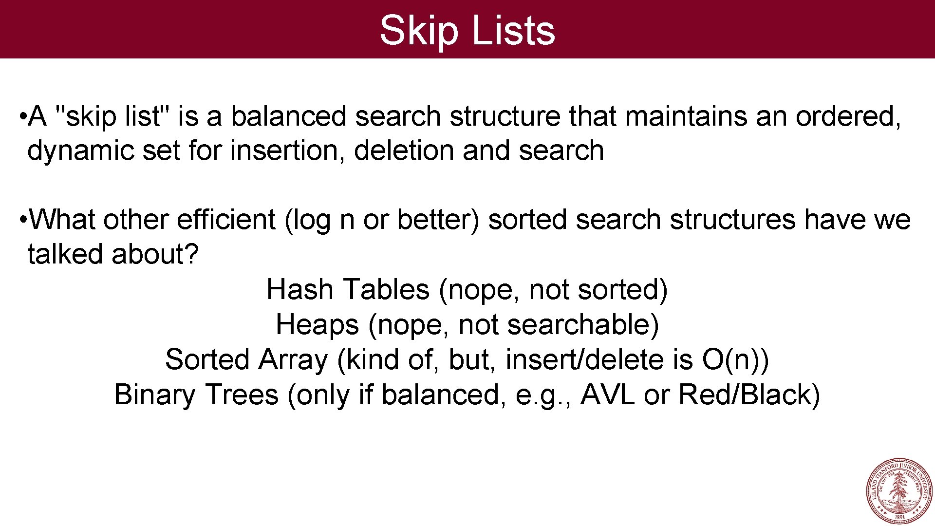 Skip Lists • A "skip list" is a balanced search structure that maintains an