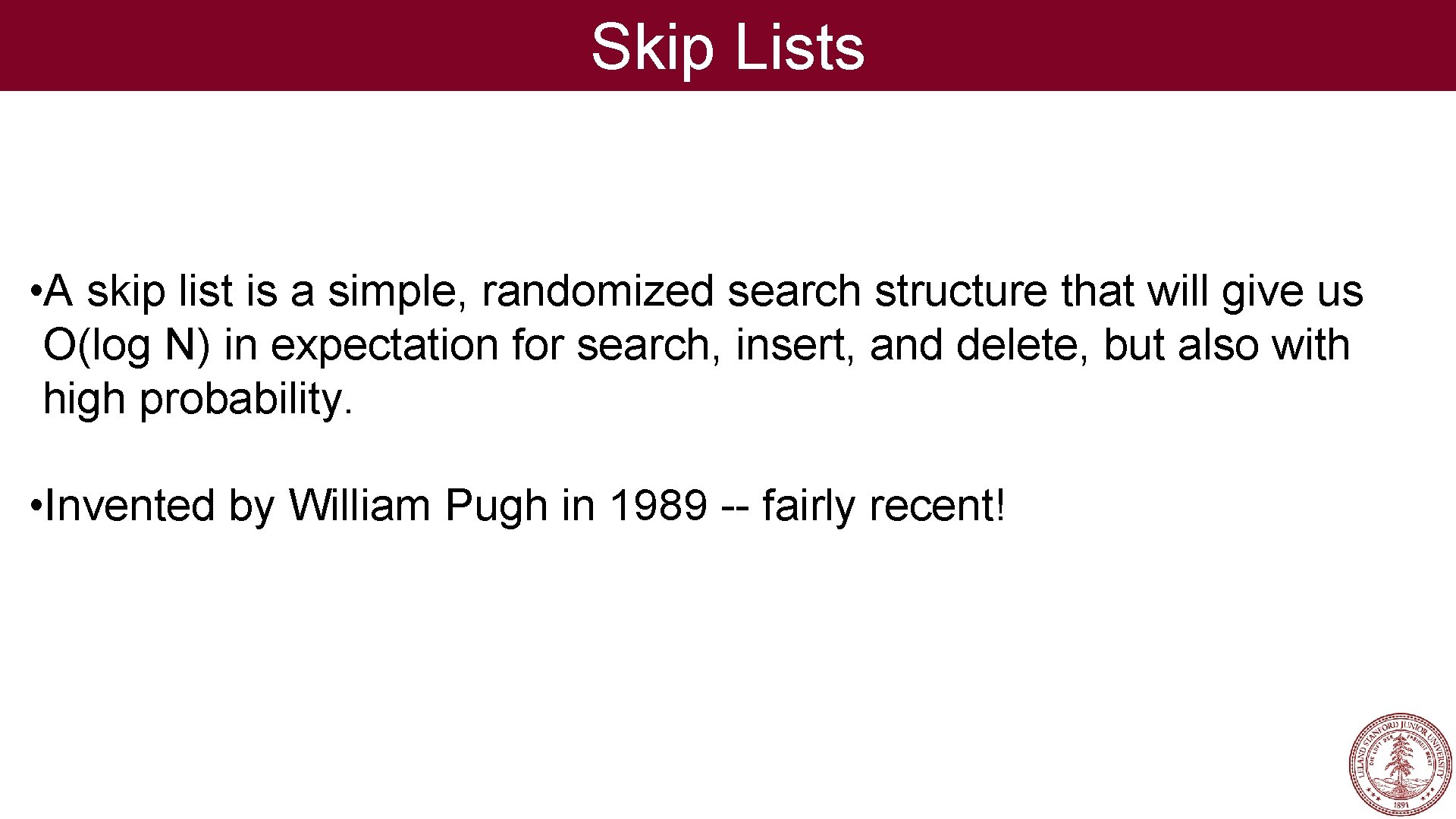Skip Lists • A skip list is a simple, randomized search structure that will