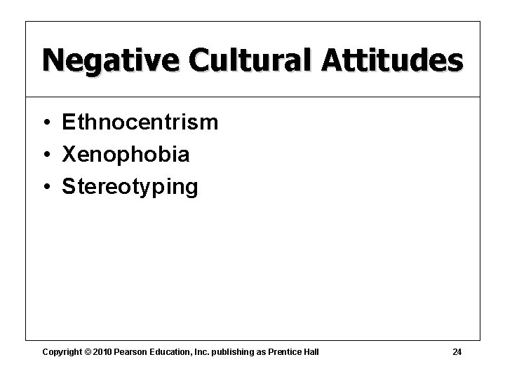 Negative Cultural Attitudes • Ethnocentrism • Xenophobia • Stereotyping Copyright © 2010 Pearson Education,