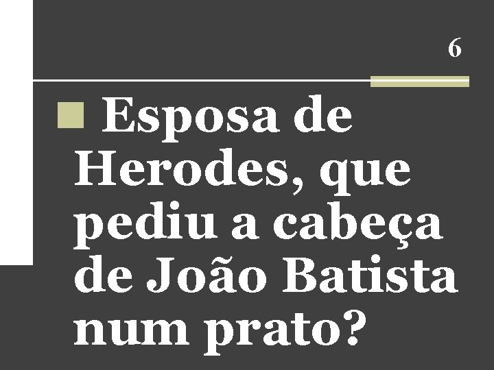 6 n Esposa de Herodes, que pediu a cabeça de João Batista num prato? 6 n Esposa de Herodes, que pediu a cabeça de João Batista num prato?