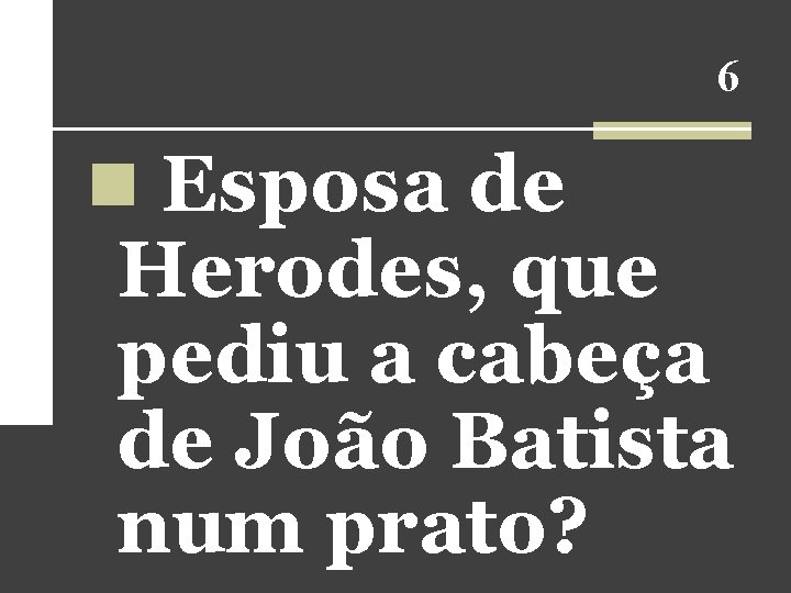 6 n Esposa de Herodes, que pediu a cabeça de João Batista num prato?