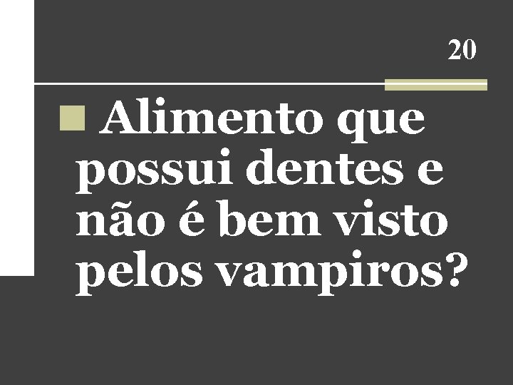 20 n Alimento que possui dentes e não é bem visto pelos vampiros? 20 n Alimento que possui dentes e não é bem visto pelos vampiros?