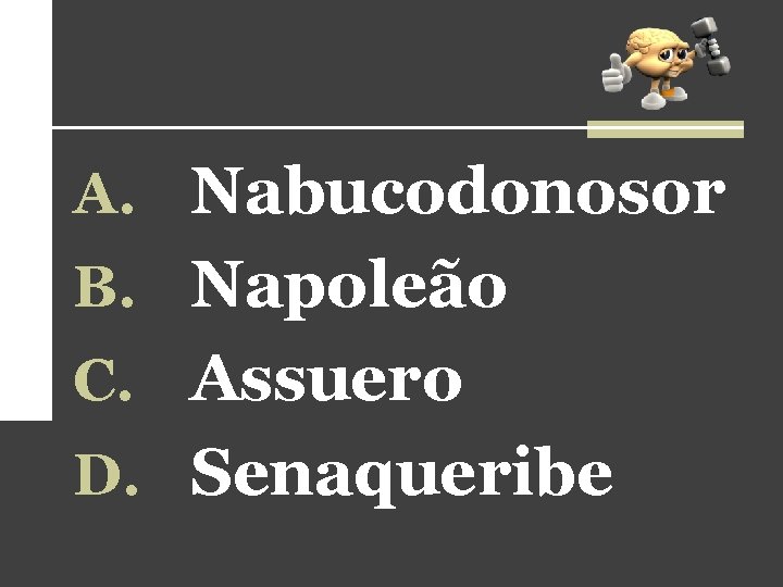 A. Nabucodonosor B. Napoleão C. Assuero D. Senaqueribe 