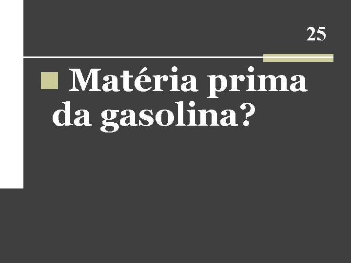 25 n Matéria prima da gasolina? 25 n Matéria prima da gasolina?