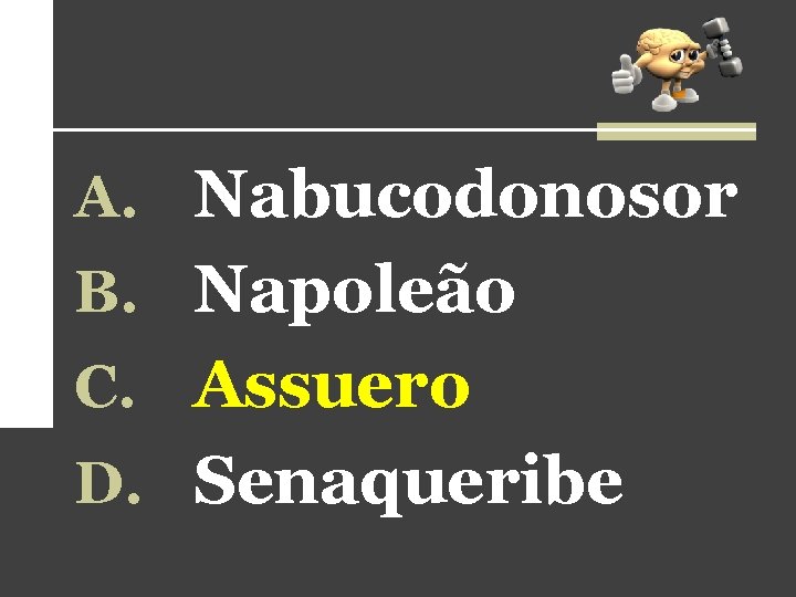 A. Nabucodonosor B. Napoleão C. Assuero D. Senaqueribe A. Nabucodonosor B. Napoleão C. Assuero D. Senaqueribe