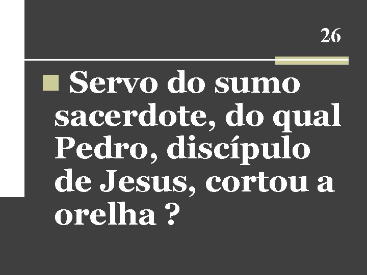 26 n Servo do sumo sacerdote, do qual Pedro, discípulo de Jesus, cortou a 26 n Servo do sumo sacerdote, do qual Pedro, discípulo de Jesus, cortou a