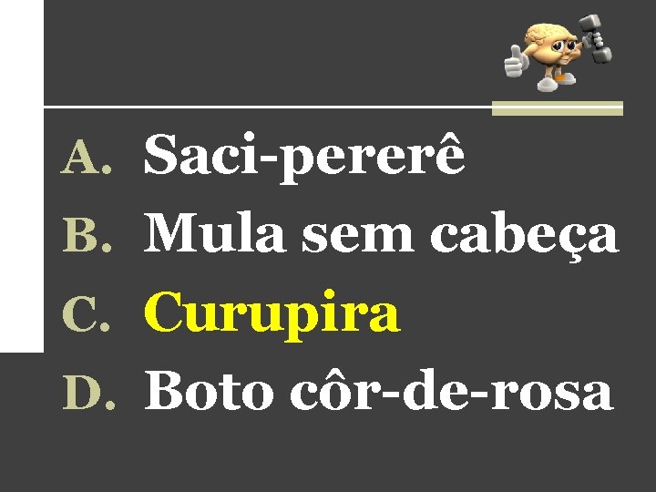 A. Saci-pererê B. Mula sem cabeça C. Curupira D. Boto côr-de-rosa 