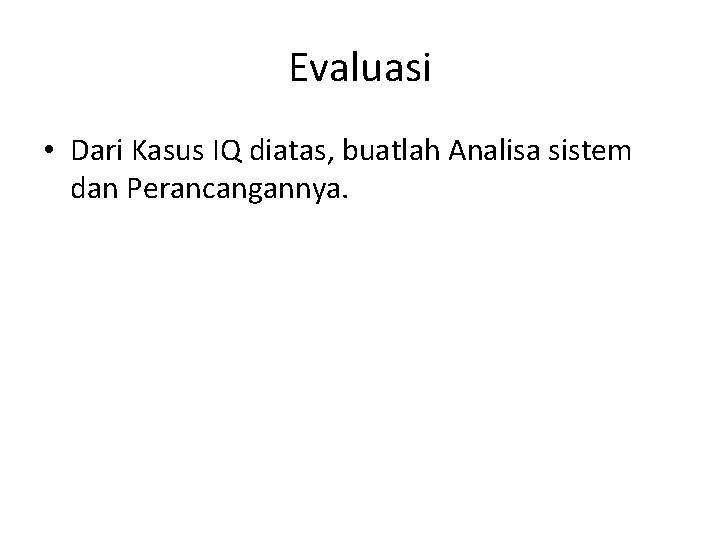 Evaluasi • Dari Kasus IQ diatas, buatlah Analisa sistem dan Perancangannya. 