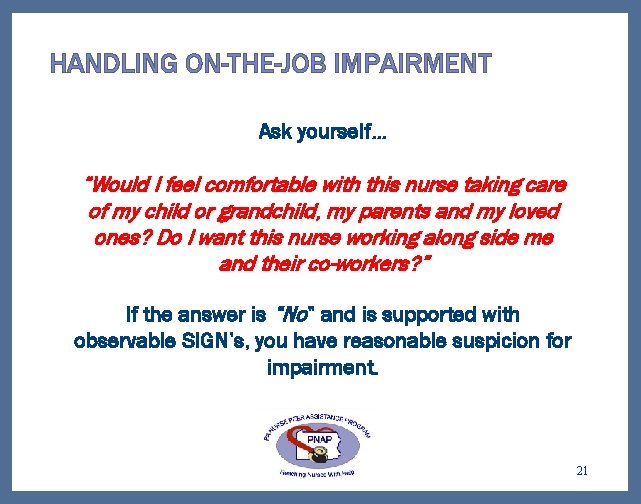 HANDLING ON-THE-JOB IMPAIRMENT Ask yourself… “Would I feel comfortable with this nurse taking care