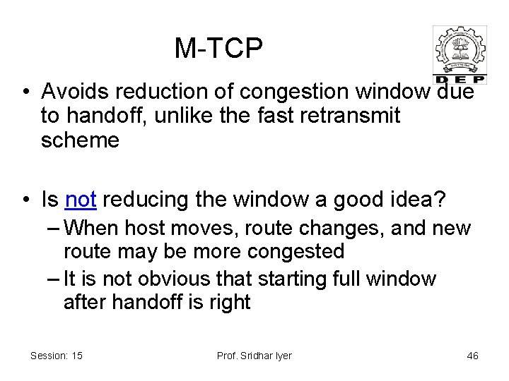 M-TCP • Avoids reduction of congestion window due to handoff, unlike the fast retransmit