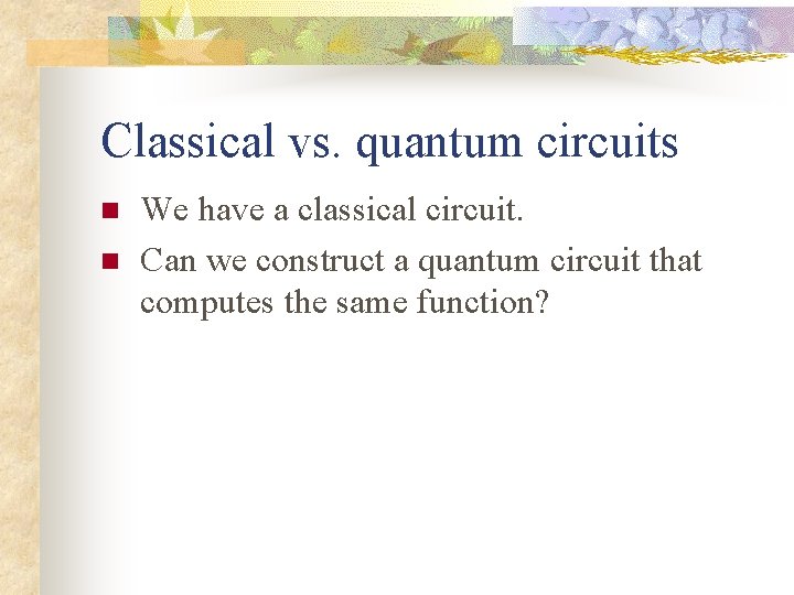 Classical vs. quantum circuits n n We have a classical circuit. Can we construct