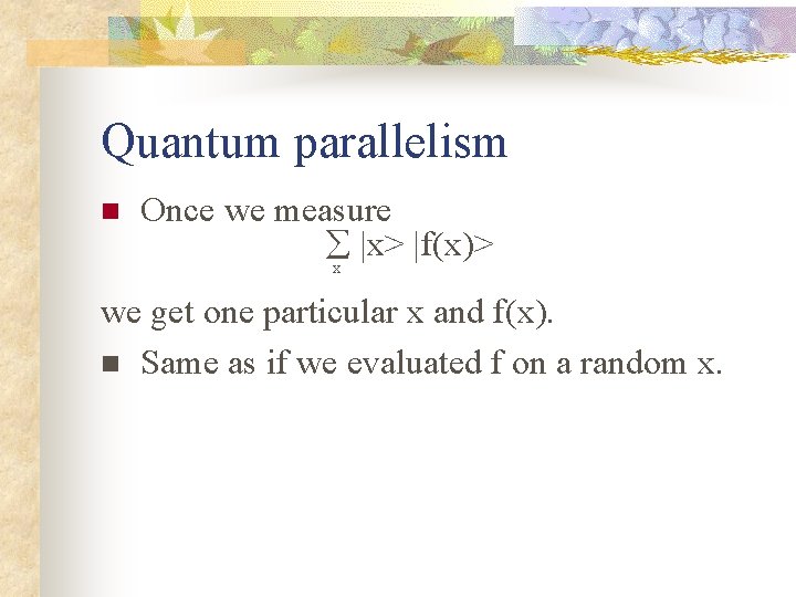 Quantum parallelism n Once we measure |x> |f(x)> x we get one particular x