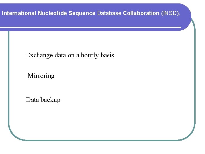 International Nucleotide Sequence Database Collaboration (INSD). Exchange data on a hourly basis Mirroring Data