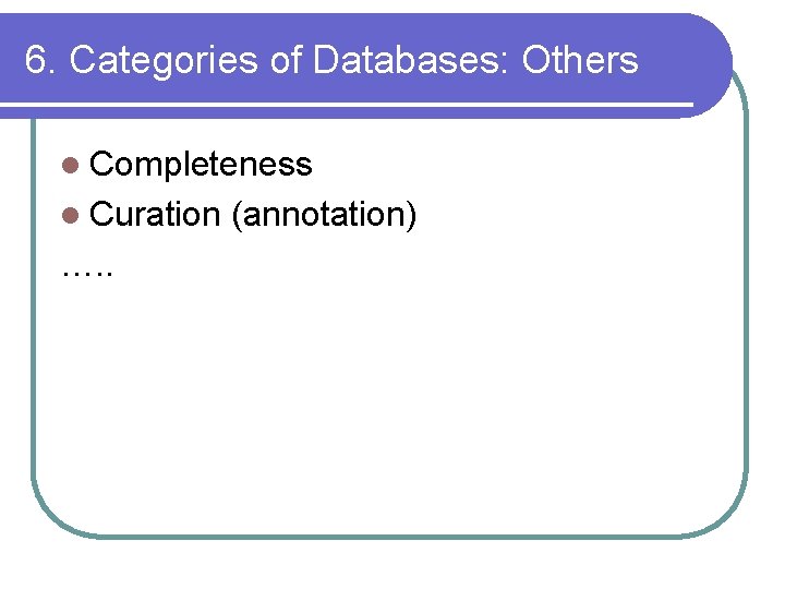 6. Categories of Databases: Others l Completeness l Curation …. . (annotation) 