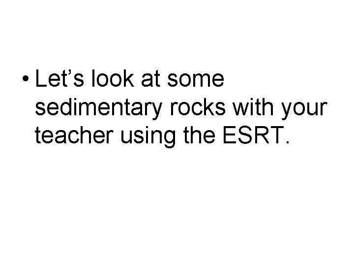  • Let’s look at some sedimentary rocks with your teacher using the ESRT.