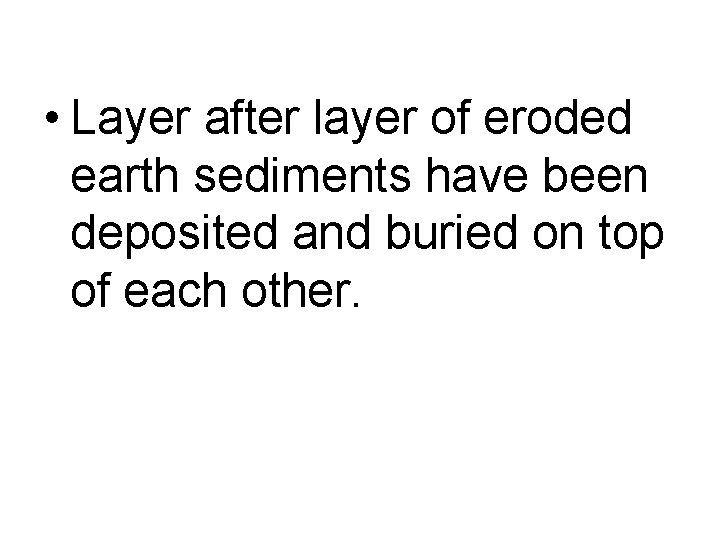  • Layer after layer of eroded earth sediments have been deposited and buried