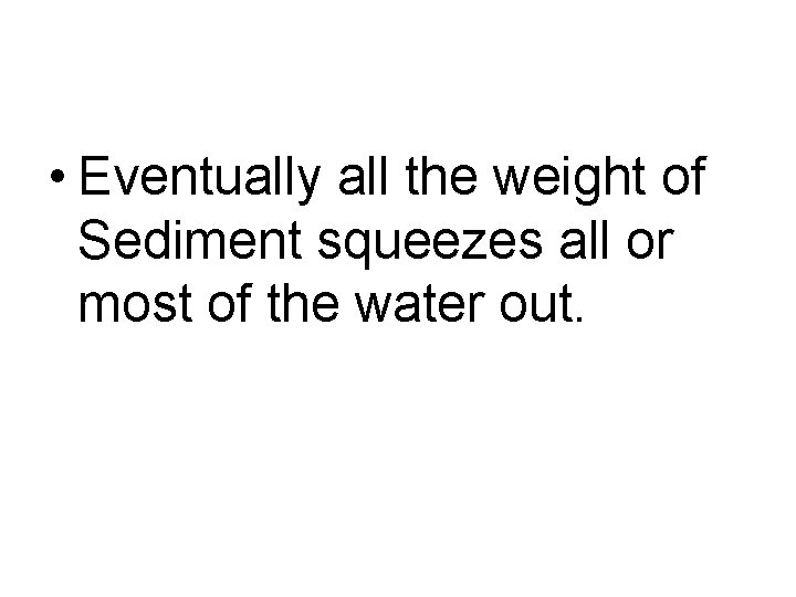  • Eventually all the weight of Sediment squeezes all or most of the