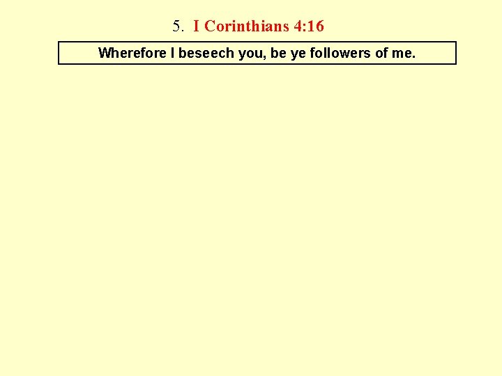5. I Corinthians 4: 16 Wherefore I beseech you, be ye followers of me.