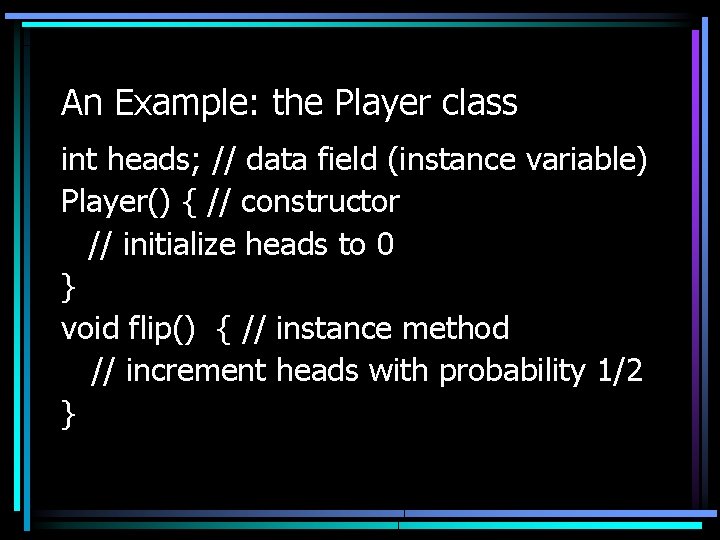 An Example: the Player class int heads; // data field (instance variable) Player() {
