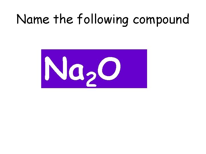 Name the following compound Na 2 O 