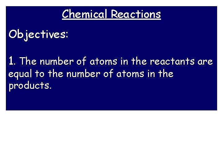 Chemical Reactions Objectives: 1. The number of atoms in the reactants are equal to