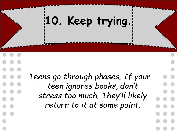 10. Keep trying. Teens go through phases. If your teen ignores books, don’t stress