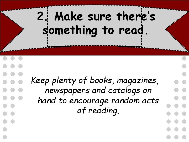 2. Make sure there’s something to read. Keep plenty of books, magazines, newspapers and