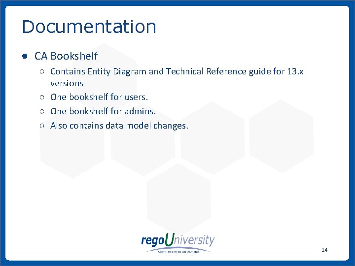 Documentation ● CA Bookshelf ○ Contains Entity Diagram and Technical Reference guide for 13. Documentation ● CA Bookshelf ○ Contains Entity Diagram and Technical Reference guide for 13.