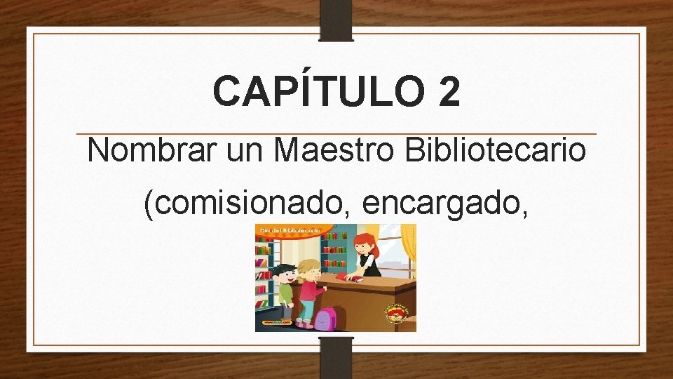 CAPÍTULO 2 Nombrar un Maestro Bibliotecario (comisionado, encargado, nombrado) 