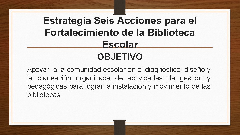 Estrategia Seis Acciones para el Fortalecimiento de la Biblioteca Escolar OBJETIVO Apoyar a la