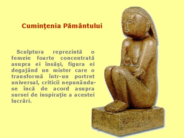 Cuminţenia Pământului Sculptura reprezintă o femeie foarte concentrată asupra ei însăşi, figura ei degajând