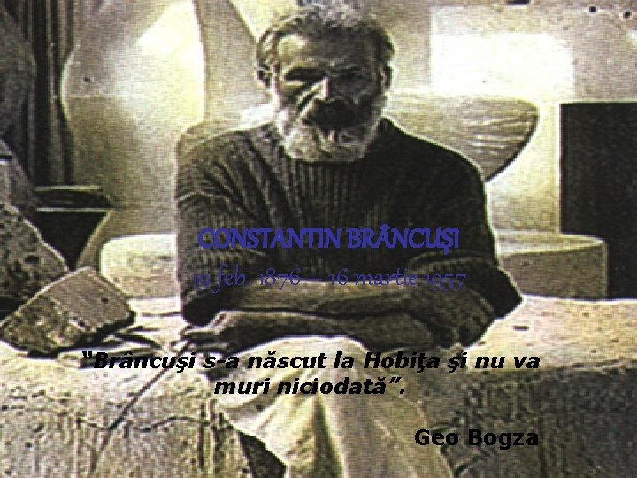 CONSTANTIN BR NCUŞI 19 feb. 1876 – 16 martie 1957 “Brâncuşi s-a născut la