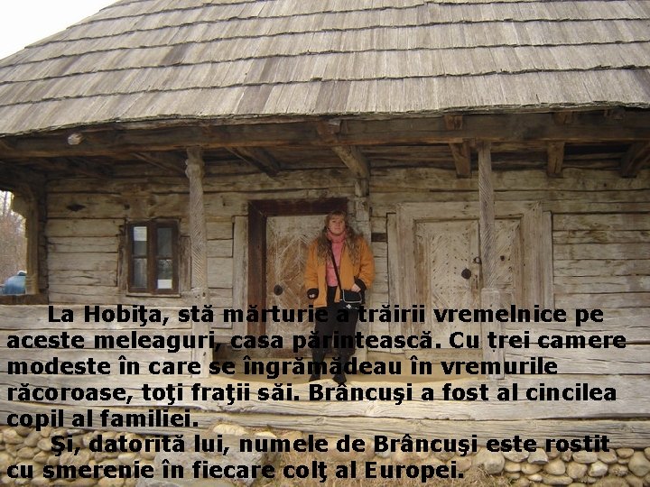 La Hobiţa, stă mărturie a trăirii vremelnice pe aceste meleaguri, casa părintească. Cu trei