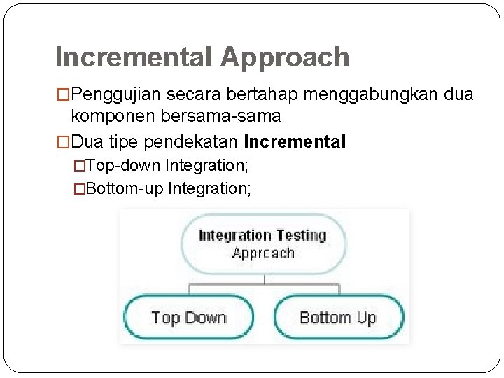 Incremental Approach �Penggujian secara bertahap menggabungkan dua komponen bersama-sama �Dua tipe pendekatan Incremental �Top-down