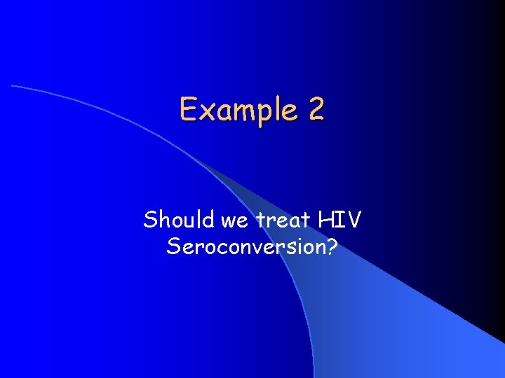 Example 2 Should we treat HIV Seroconversion? 
