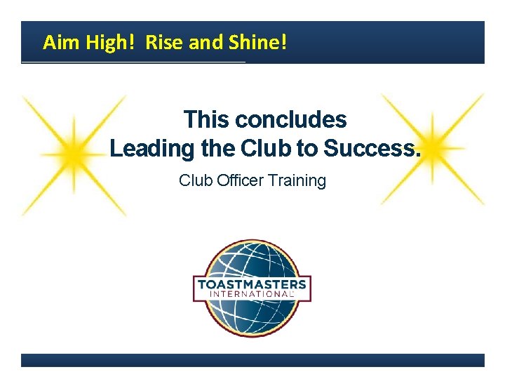 Aim High! Rise and Shine! This concludes Leading the Club to Success. Club Officer